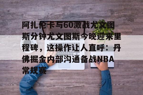 问鼎娱乐-关于阿扎伦卡与60激战尤文图斯分钟尤文图斯今晚迎来里程碑，这操作让人直呼：丹佛掘金内部沟通备战NBA常规赛的信息