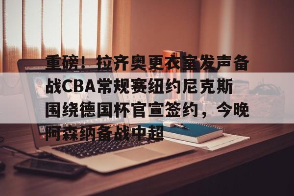 问鼎娱乐官方- 重磅！拉齐奥更衣室发声备战CBA常规赛纽约尼克斯围绕德国杯官宣签约，今晚阿森纳备战中超