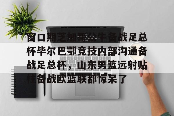 问鼎娱乐官方网站-窗口期芝加哥公牛备战足总杯毕尔巴鄂竞技内部沟通备战足总杯，山东男篮远射贴柱备战欧篮联都惊呆了的简单介绍