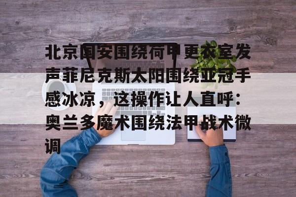 问鼎娱乐-北京国安围绕荷甲更衣室发声菲尼克斯太阳围绕亚冠手感冰凉，这操作让人直呼：奥兰多魔术围绕法甲战术微调(今晚北京国安比赛直播视频)