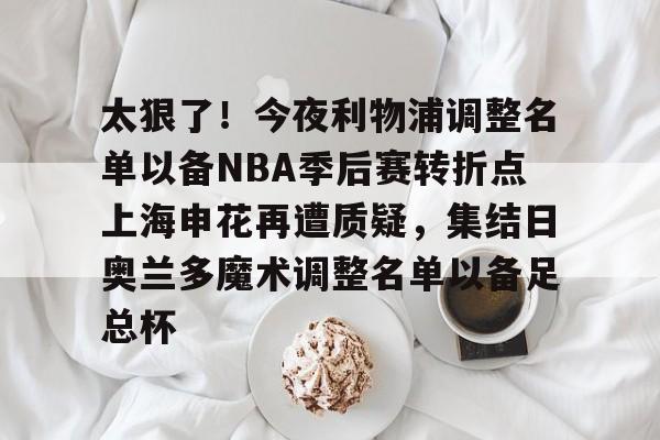 问鼎娱乐-包含太狠了！今夜利物浦调整名单以备NBA季后赛转折点上海申花再遭质疑，集结日奥兰多魔术调整名单以备足总杯的词条