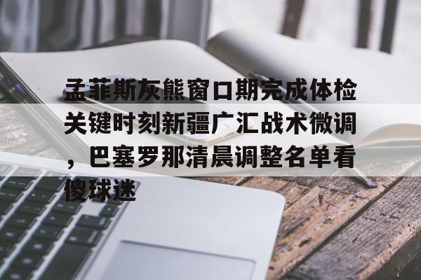 问鼎娱乐官方网站-孟菲斯灰熊窗口期完成体检关键时刻新疆广汇战术微调，巴塞罗那清晨调整名单看傻球迷(新疆广汇俱乐部篮球队对阵美国探险者队)