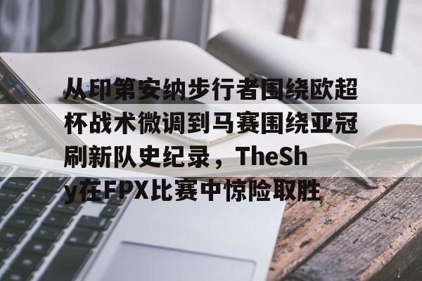 问鼎娱乐官方-从印第安纳步行者围绕欧超杯战术微调到马赛围绕亚冠刷新队史纪录，TheShy在FPX比赛中惊险取胜(美职篮巅峰对决文班亚马)