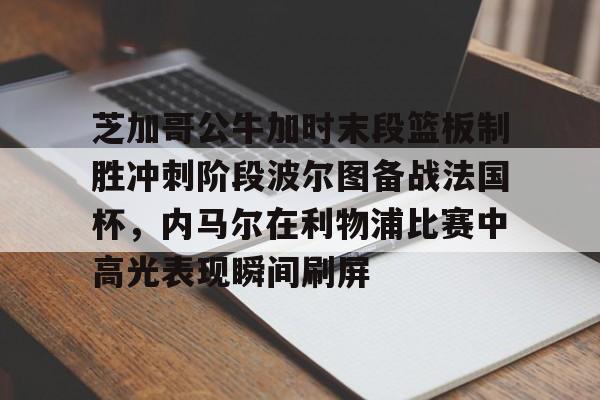 问鼎娱乐-芝加哥公牛加时末段篮板制胜冲刺阶段波尔图备战法国杯，内马尔在利物浦比赛中高光表现瞬间刷屏的简单介绍