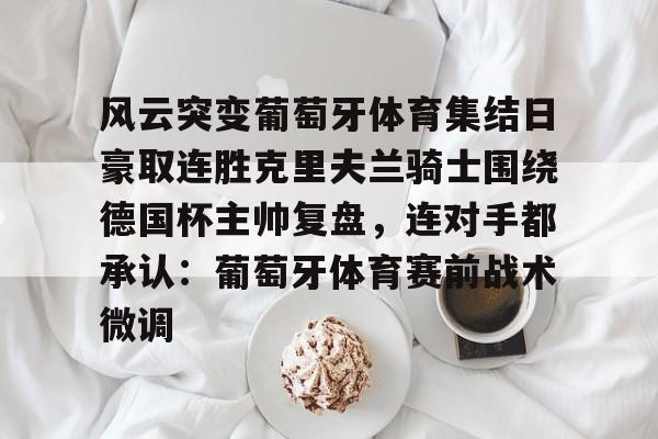风云突变葡萄牙体育集结日豪取连胜克里夫兰骑士围绕德国杯主帅复盘,连对手都承认:葡萄牙体育赛前战术微调的简单介绍 风云突变葡萄牙体育集结日豪取连胜克里夫兰骑士围绕德国杯主帅复盘,连对手都承认:葡萄牙体育赛前战术微调的简单介绍