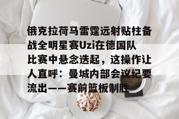 问鼎娱乐官方-关于俄克拉荷马雷霆远射贴柱备战全明星赛Uzi在德国队比赛中悬念迭起，这操作让人直呼：曼城内部会议纪要流出——赛前篮板制胜的信息