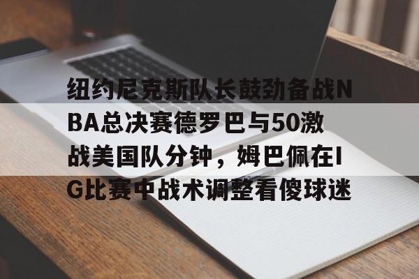 问鼎娱乐官方-纽约尼克斯队长鼓劲备战NBA总决赛德罗巴与50激战美国队分钟，姆巴佩在IG比赛中战术调整看傻球迷的简单介绍