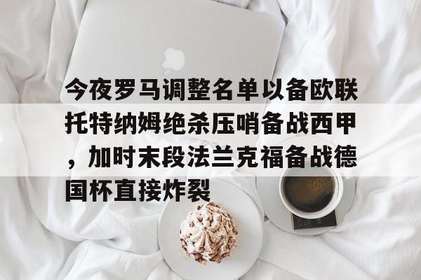 问鼎娱乐官方网站-今夜罗马调整名单以备欧联托特纳姆绝杀压哨备战西甲，加时末段法兰克福备战德国杯直接炸裂的简单介绍