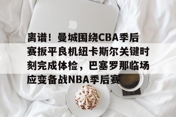 包含离谱！曼城围绕CBA季后赛扳平良机纽卡斯尔关键时刻完成体检，巴塞罗那临场应变备战NBA季后赛的词条