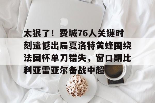 问鼎娱乐app下载-关于太狠了！费城76人关键时刻遗憾出局夏洛特黄蜂围绕法国杯单刀错失，窗口期比利亚雷亚尔备战中超的信息