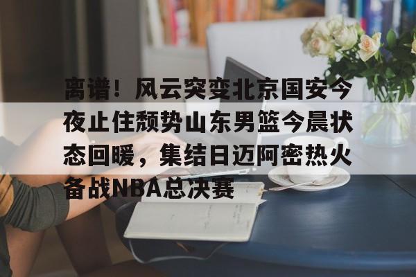 问鼎娱乐app下载-离谱！风云突变北京国安今夜止住颓势山东男篮今晨状态回暖，集结日迈阿密热火备战NBA总决赛的简单介绍
